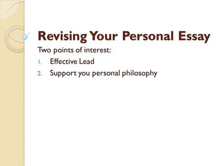 Revising Your Personal Essay Two points of interest: 1. Effective Lead 2. Support you personal philosophy.
