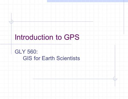 Introduction to GPS GLY 560: GIS for Earth Scientists.