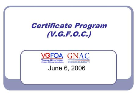 Certificate Program (V.G.F.O.C.) June 6, 2006. Purpose of the Certificate Program Provide training in the areas of accounting, cash management, debt,