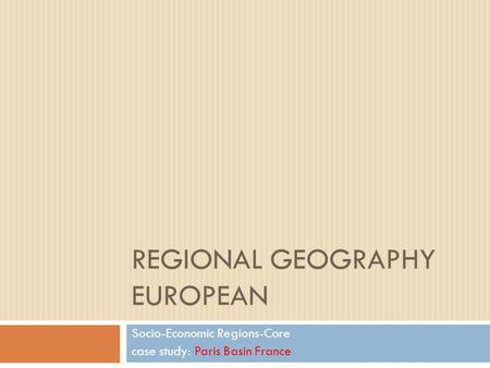 REGIONAL GEOGRAPHY EUROPEAN Socio-Economic Regions-Core case study: Paris Basin France.