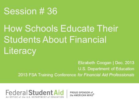 Elizabeth Coogan | Dec. 2013 U.S. Department of Education 2013 FSA Training Conference for Financial Aid Professionals How Schools Educate Their Students.
