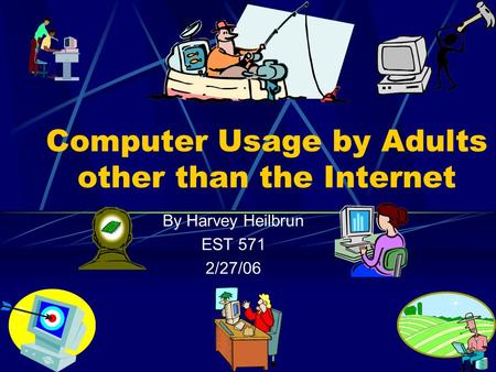 Computer Usage by Adults other than the Internet By Harvey Heilbrun EST 571 2/27/06.