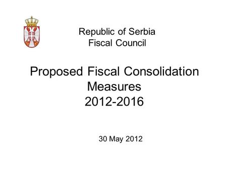 Proposed Fiscal Consolidation Measures 2012-2016 Republic of Serbia Fiscal Council 30 May 2012.
