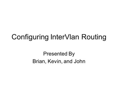 Configuring InterVlan Routing Presented By Brian, Kevin, and John.