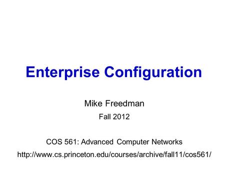 Mike Freedman Fall 2012 COS 561: Advanced Computer Networks  Enterprise Configuration.