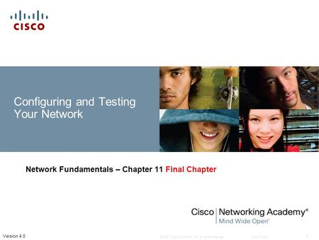 © 2007 Cisco Systems, Inc. All rights reserved.Cisco Public 1 Version 4.0 Configuring and Testing Your Network Network Fundamentals – Chapter 11 Final.