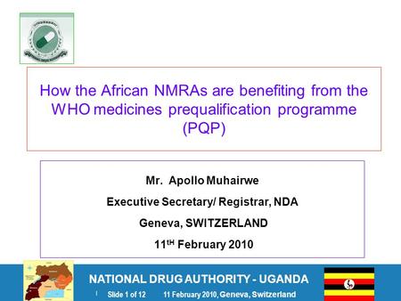 NATIONAL DRUG AUTHORITY - UGANDA | Slide 1 of 12 11 February 2010, Geneva, Switzerland How the African NMRAs are benefiting from the WHO medicines prequalification.