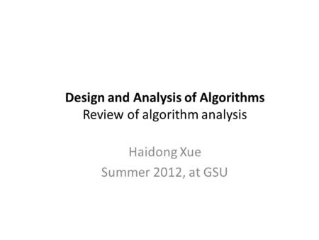Design and Analysis of Algorithms Review of algorithm analysis Haidong Xue Summer 2012, at GSU.