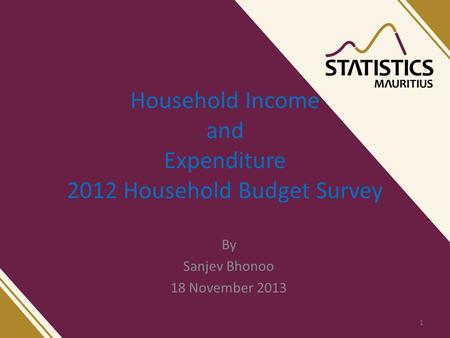 Household Income and Expenditure 2012 Household Budget Survey By Sanjev Bhonoo 18 November 2013 1.