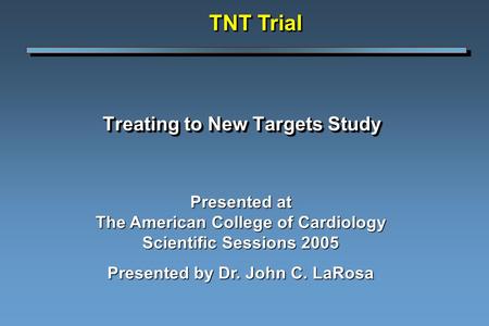Treating to New Targets Study TNT Trial Presented at The American College of Cardiology Scientific Sessions 2005 Presented by Dr. John C. LaRosa.