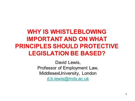 1 WHY IS WHISTLEBLOWING IMPORTANT AND ON WHAT PRINCIPLES SHOULD PROTECTIVE LEGISLATION BE BASED? David Lewis, Professor of Employment Law, MiddlesexUniversity,
