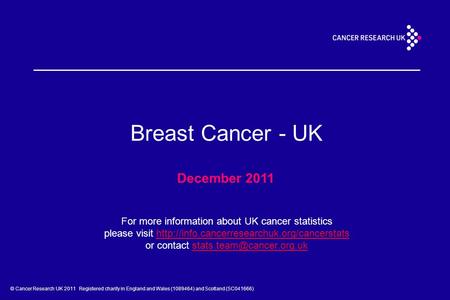 © Cancer Research UK 2011 Registered charity in England and Wales (1089464) and Scotland (SC041666) Breast Cancer - UK December 2011 For more information.