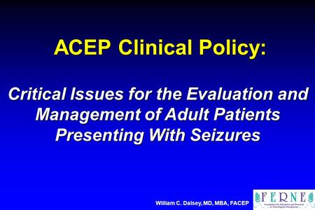 ACEP Clinical Policy: ACEP Clinical Policy: Critical Issues for the Evaluation and Management of Adult Patients Presenting With Seizures William C. Dalsey,