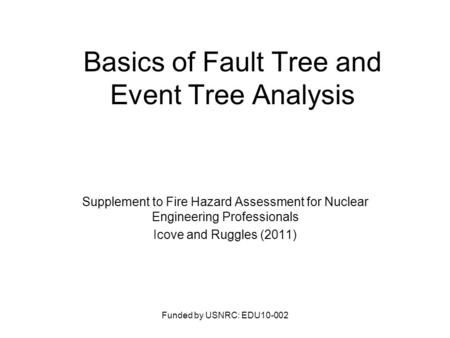 Basics of Fault Tree and Event Tree Analysis Supplement to Fire Hazard Assessment for Nuclear Engineering Professionals Icove and Ruggles (2011) Funded.