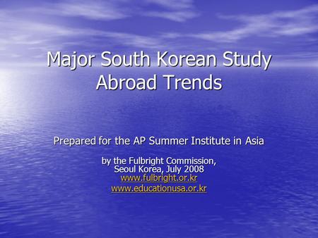 Major South Korean Study Abroad Trends Prepared for the AP Summer Institute in Asia by the Fulbright Commission, Seoul Korea, July 2008 www.fulbright.or.kr.