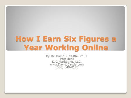 How I Earn Six Figures a Year Working Online By Dr. David J. Castle, Ph.D. President DJC Marketing, LLC. www.DavidJCastle.com (586) 549-0178.