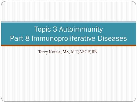 Terry Kotrla, MS, MT(ASCP)BB Topic 3 Autoimmunity Part 8 Immunoproliferative Diseases.