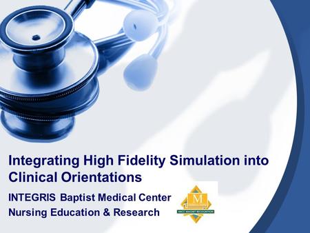Integrating High Fidelity Simulation into Clinical Orientations INTEGRIS Baptist Medical Center Nursing Education & Research.