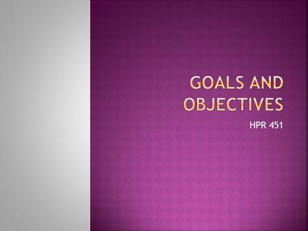 HPR 451.  Goals are broad, objectives are (more) specific  Objectives are a means of measuring whether or not goals are met  Goals may be (or sound)