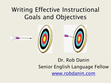 Writing Effective Instructional Goals and Objectives Dr. Rob Danin Senior English Language Fellow www.robdanin.com.