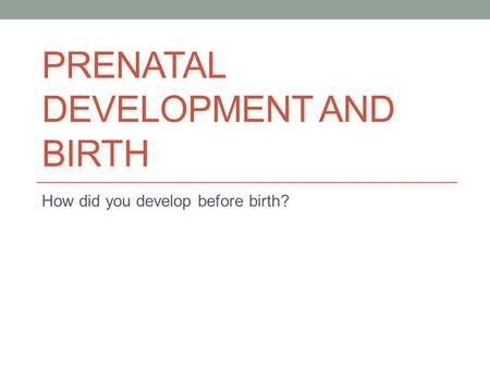 PRENATAL DEVELOPMENT AND BIRTH How did you develop before birth?