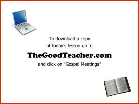 To download a copy of today’s lesson go to TheGoodTeacher.com and click on “Gospel Meetings”