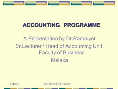 Multimedia University 8/14/2015 ACCOUNTING PROGRAMME A Presentation by Dr.Ramaiyer Sr.Lecturer / Head of Accounting Unit, Faculty of Business Melaka.