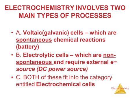 Electrochemistry ELECTROCHEMISTRY INVOLVES TWO MAIN TYPES OF PROCESSES A. Voltaic(galvanic) cells – which are spontaneous chemical reactions (battery)