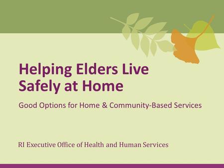 Helping Elders Live Safely at Home Good Options for Home & Community-Based Services RI Executive Office of Health and Human Services.