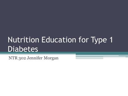 Nutrition Education for Type 1 Diabetes NTR 302 Jennifer Morgan.