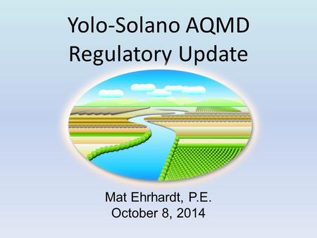 Yolo-Solano AQMD Regulatory Update Mat Ehrhardt, P.E. October 8, 2014.