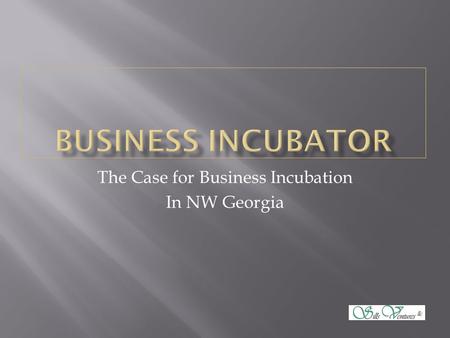 The Case for Business Incubation In NW Georgia.  Employment  16,240 jobs lost from 2008-2012  Population  14,282 new residents added in the same period.