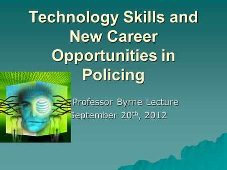 Technology Skills and New Career Opportunities in Policing Professor Byrne Lecture Professor Byrne Lecture September 20 th, 2012 September 20 th, 2012.