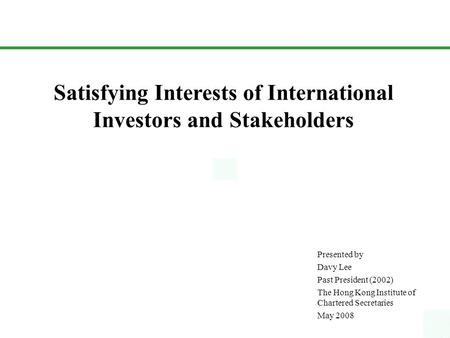 Satisfying Interests of International Investors and Stakeholders Presented by Davy Lee Past President (2002) The Hong Kong Institute of Chartered Secretaries.