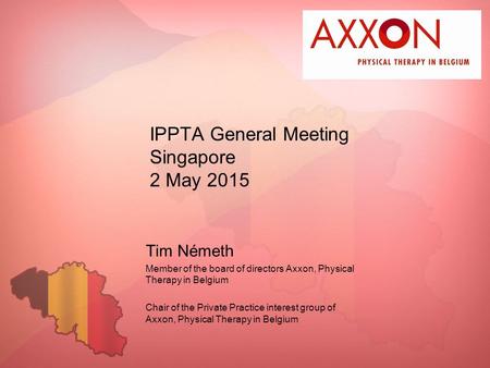 IPPTA General Meeting Singapore 2 May 2015 Tim Németh Member of the board of directors Axxon, Physical Therapy in Belgium Chair of the Private Practice.