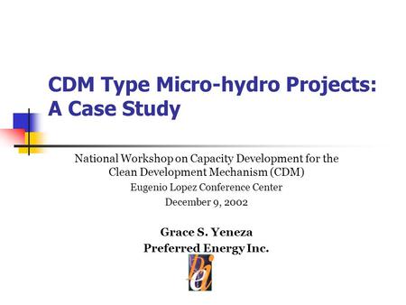 CDM Type Micro-hydro Projects: A Case Study National Workshop on Capacity Development for the Clean Development Mechanism (CDM) Eugenio Lopez Conference.