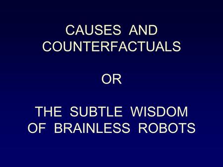 CAUSES AND COUNTERFACTUALS OR THE SUBTLE WISDOM OF BRAINLESS ROBOTS.