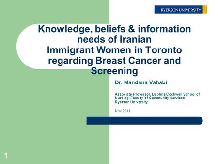 1 Knowledge, beliefs & information needs of Iranian Immigrant Women in Toronto regarding Breast Cancer and Screening Dr. Mandana Vahabi Associate Professor,