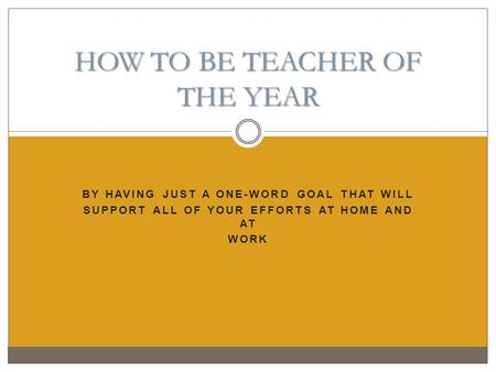 BY HAVING JUST A ONE-WORD GOAL THAT WILL SUPPORT ALL OF YOUR EFFORTS AT HOME AND AT WORK HOW TO BE TEACHER OF THE YEAR.