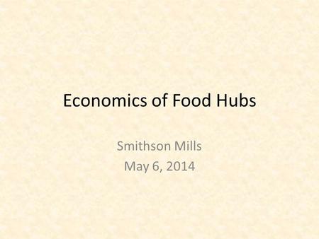 Economics of Food Hubs Smithson Mills May 6, 2014.