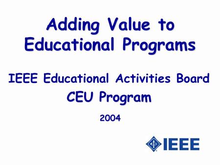 Adding Value to Educational Programs IEEE Educational Activities Board CEU Program 2004.