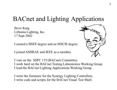 BACnet and Lighting Applications Steve Karg Lithonia Lighting, Inc. 17 Sept 2002 I vote on the SSPC 135 (BACnet) Committee. I work hard on the BACnet Testing.