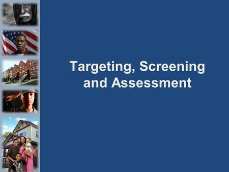 Targeting, Screening and Assessment. Definition of Terms: Targeting: Defines the people who are eligible for assistance by your program. Determines every.