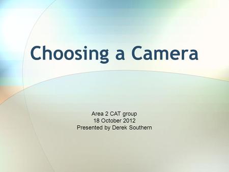 Choosing a Camera Area 2 CAT group 18 October 2012 Presented by Derek Southern.