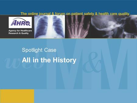 Spotlight Case All in the History. 2 Source and Credits This presentation is based on the February/March 2009 AHRQ WebM&M Spotlight Case –See the full.