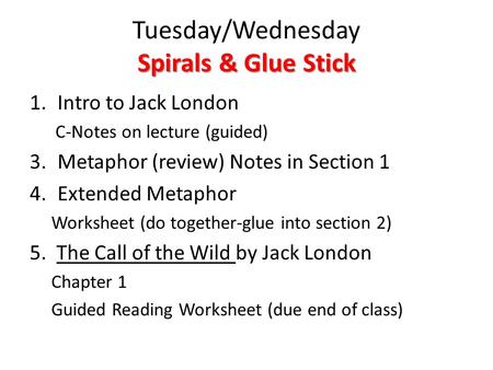 Spirals & Glue Stick Tuesday/Wednesday Spirals & Glue Stick 1.Intro to Jack London C-Notes on lecture (guided) 3.Metaphor (review) Notes in Section 1 4.Extended.