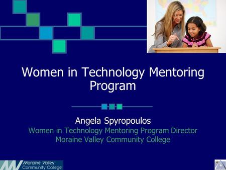 Women in Technology Mentoring Program Angela Spyropoulos Women in Technology Mentoring Program Director Moraine Valley Community College.