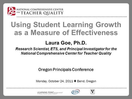 Using Student Learning Growth as a Measure of Effectiveness Laura Goe, Ph.D. Research Scientist, ETS, and Principal Investigator for the National Comprehensive.