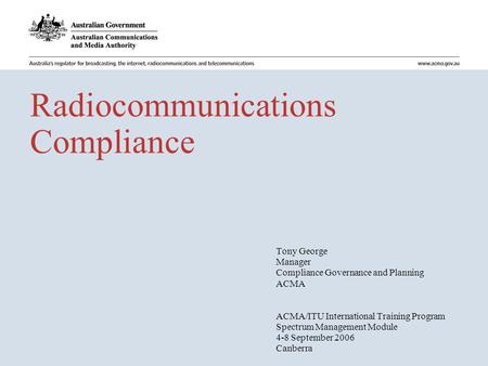 Radiocommunications Compliance Tony George Manager Compliance Governance and Planning ACMA ACMA/ITU International Training Program Spectrum Management.