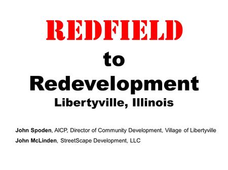 Redfield to Redevelopment Libertyville, Illinois John Spoden, AICP, Director of Community Development, Village of Libertyville John McLinden, StreetScape.